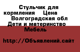 Стульчик для кормления  › Цена ­ 3 500 - Волгоградская обл. Дети и материнство » Мебель   